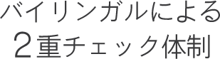 バイリンガルによる2重チェック体制